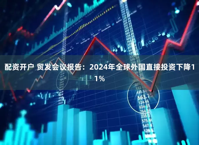 配资开户 贸发会议报告：2024年全球外国直接投资下降11%