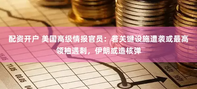 配资开户 美国高级情报官员：若关键设施遭袭或最高领袖遇刺，伊朗或造核弹