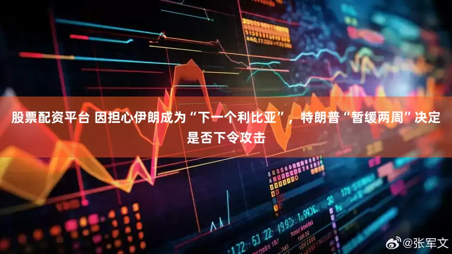 股票配资平台 因担心伊朗成为“下一个利比亚”，特朗普“暂缓两周”决定是否下令攻击