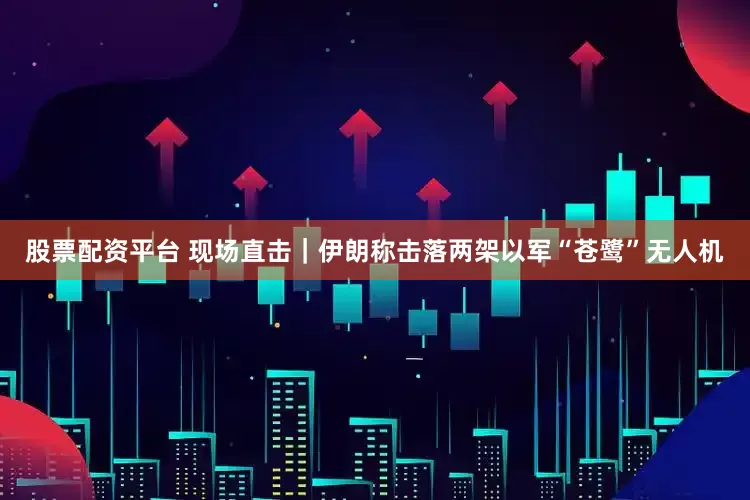 股票配资平台 现场直击｜伊朗称击落两架以军“苍鹭”无人机