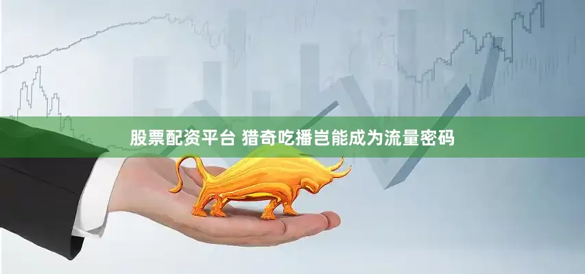 股票配资平台 猎奇吃播岂能成为流量密码