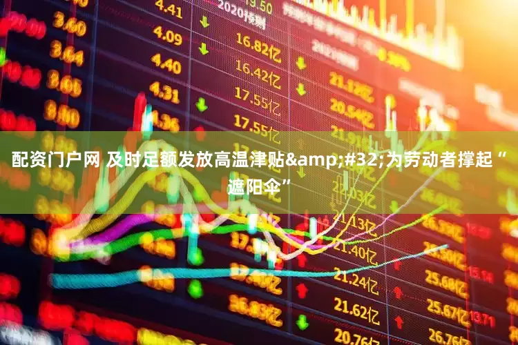 配资门户网 及时足额发放高温津贴&#32;为劳动者撑起“遮阳伞”