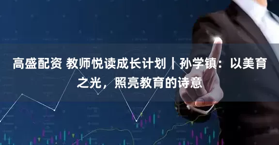 高盛配资 教师悦读成长计划｜孙学镇：以美育之光，照亮教育的诗意