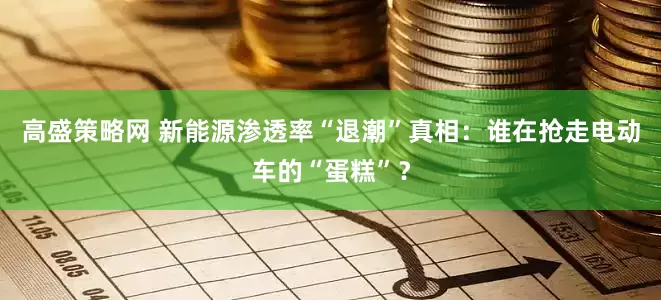 高盛策略网 新能源渗透率“退潮”真相：谁在抢走电动车的“蛋糕”？