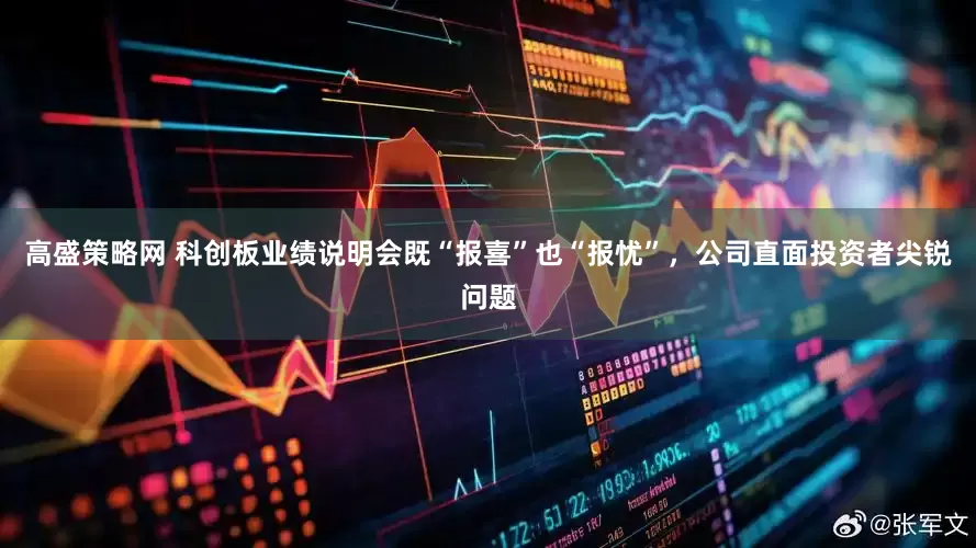 高盛策略网 科创板业绩说明会既“报喜”也“报忧”，公司直面投资者尖锐问题
