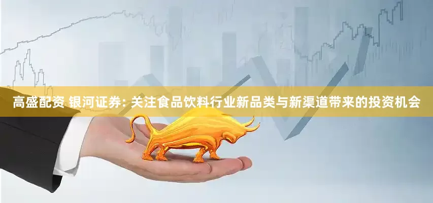 高盛配资 银河证券: 关注食品饮料行业新品类与新渠道带来的投资机会