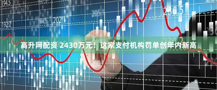 高升网配资 2430万元！这家支付机构罚单创年内新高
