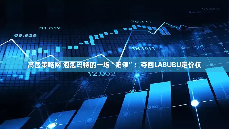 高盛策略网 泡泡玛特的一场“阳谋”：夺回LABUBU定价权