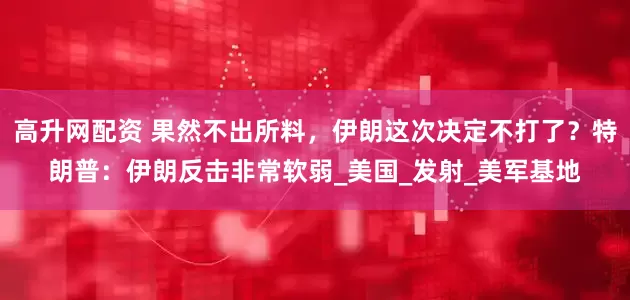高升网配资 果然不出所料，伊朗这次决定不打了？特朗普：伊朗反击非常软弱_美国_发射_美军基地