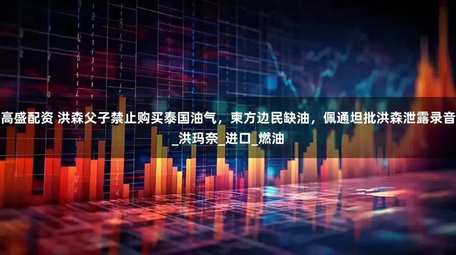 高盛配资 洪森父子禁止购买泰国油气，柬方边民缺油，佩通坦批洪森泄露录音_洪玛奈_进口_燃油