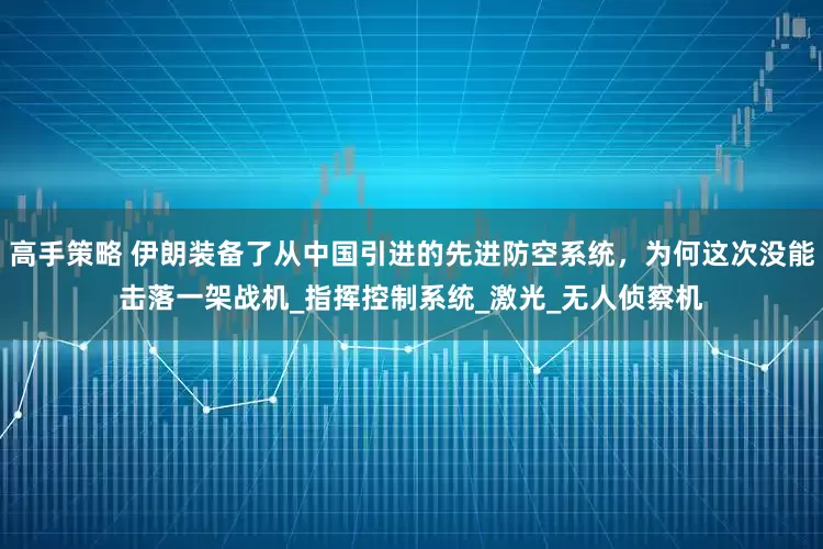 高手策略 伊朗装备了从中国引进的先进防空系统，为何这次没能击落一架战机_指挥控制系统_激光_无人侦察机