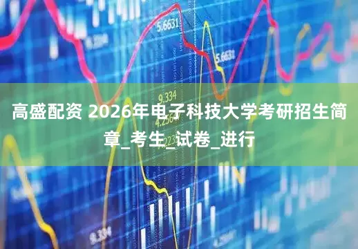 高盛配资 2026年电子科技大学考研招生简章_考生_试卷_进行