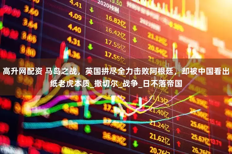 高升网配资 马岛之战，英国拼尽全力击败阿根廷，却被中国看出纸老虎本质_撒切尔_战争_日不落帝国