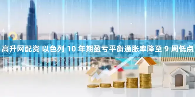 高升网配资 以色列 10 年期盈亏平衡通胀率降至 9 周低点