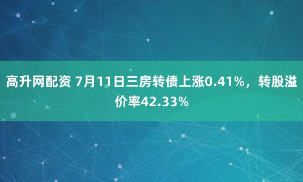 高升网配资 7月11日三房转债上涨0.41%，转股溢价率42.33%