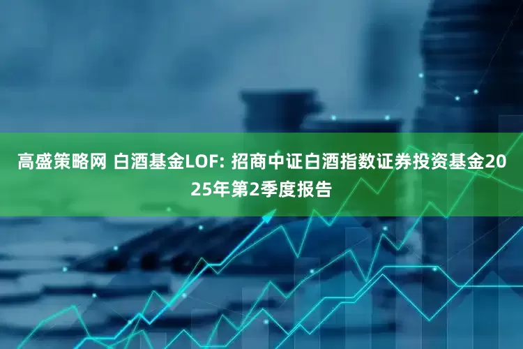 高盛策略网 白酒基金LOF: 招商中证白酒指数证券投资基金2025年第2季度报告