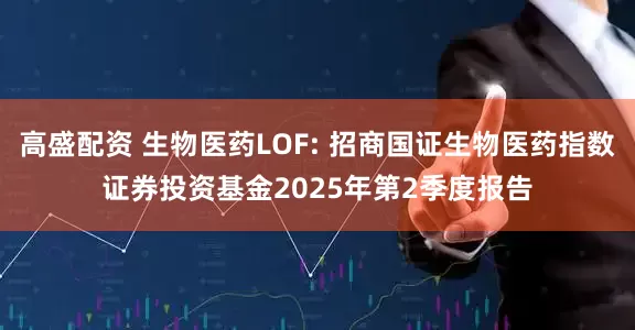 高盛配资 生物医药LOF: 招商国证生物医药指数证券投资基金2025年第2季度报告