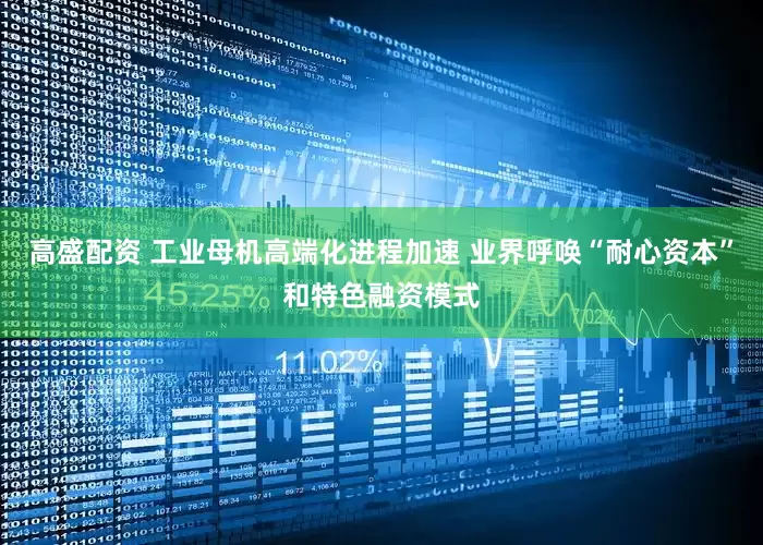 高盛配资 工业母机高端化进程加速 业界呼唤“耐心资本”和特色融资模式