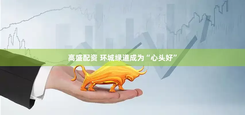 高盛配资 环城绿道成为“心头好”