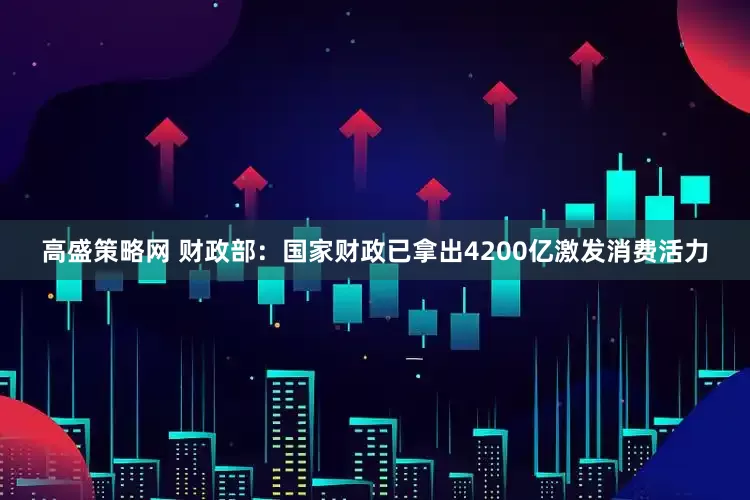 高盛策略网 财政部：国家财政已拿出4200亿激发消费活力