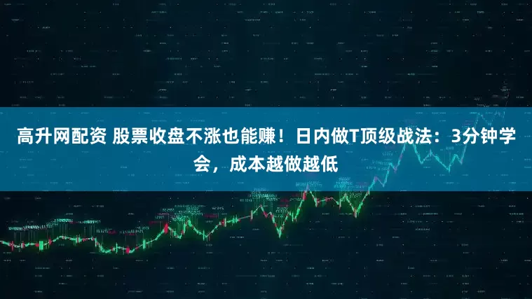 高升网配资 股票收盘不涨也能赚！日内做T顶级战法：3分钟学会，成本越做越低