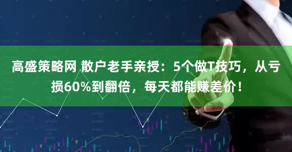 高盛策略网 散户老手亲授：5个做T技巧，从亏损60%到翻倍，每天都能赚差价！