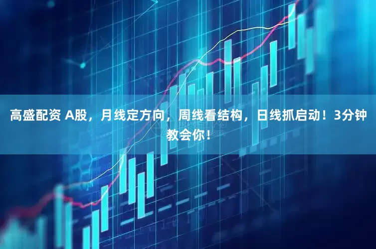 高盛配资 A股，月线定方向，周线看结构，日线抓启动！3分钟教会你！